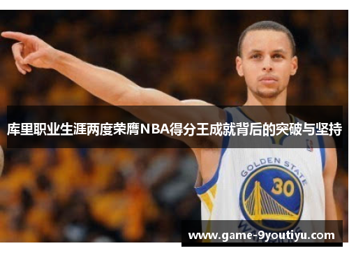 库里职业生涯两度荣膺NBA得分王成就背后的突破与坚持