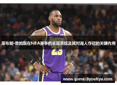 莱布朗·詹姆斯在NBA赛季的卓越表现及其对湖人夺冠的关键作用