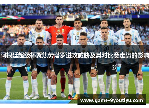 阿根廷超级杯聚焦劳塔罗进攻威胁及其对比赛走势的影响