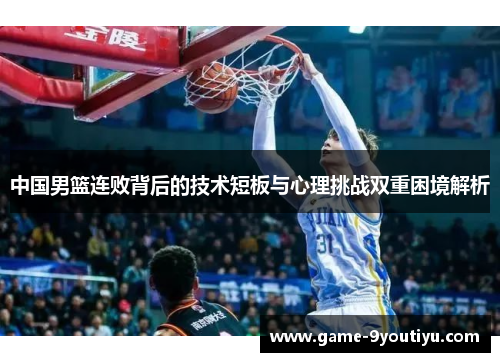 中国男篮连败背后的技术短板与心理挑战双重困境解析