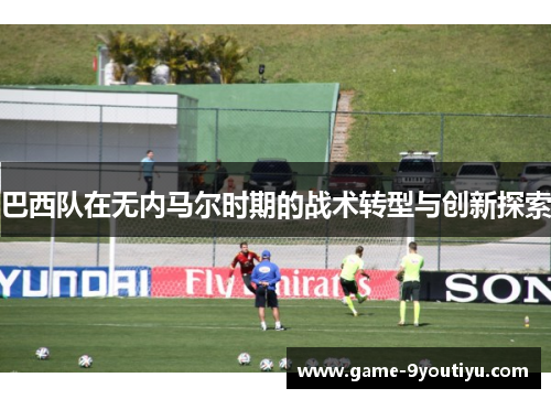 巴西队在无内马尔时期的战术转型与创新探索
