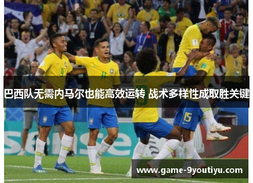 巴西队无需内马尔也能高效运转 战术多样性成取胜关键