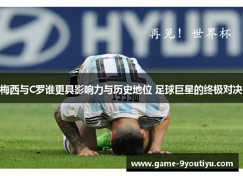 梅西与C罗谁更具影响力与历史地位 足球巨星的终极对决