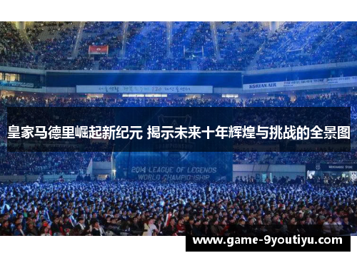 皇家马德里崛起新纪元 揭示未来十年辉煌与挑战的全景图