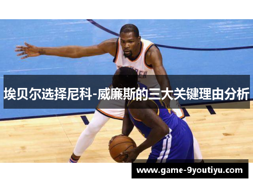 埃贝尔选择尼科-威廉斯的三大关键理由分析