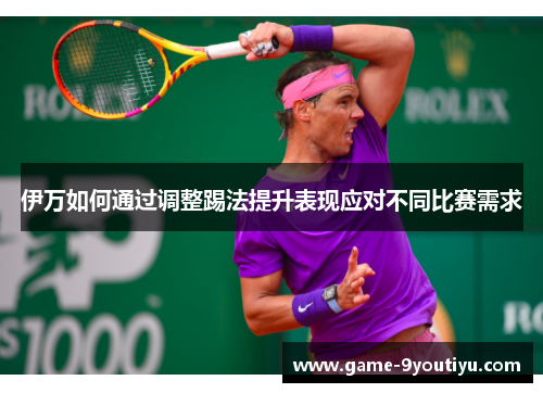 伊万如何通过调整踢法提升表现应对不同比赛需求