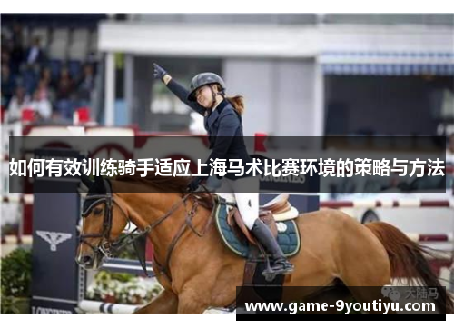 如何有效训练骑手适应上海马术比赛环境的策略与方法
