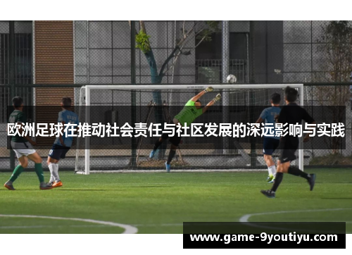 欧洲足球在推动社会责任与社区发展的深远影响与实践
