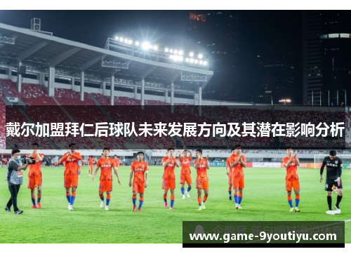 戴尔加盟拜仁后球队未来发展方向及其潜在影响分析