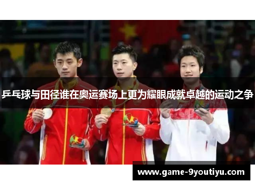 乒乓球与田径谁在奥运赛场上更为耀眼成就卓越的运动之争