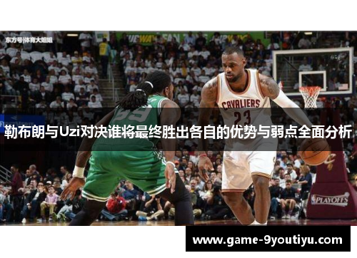 勒布朗与Uzi对决谁将最终胜出各自的优势与弱点全面分析