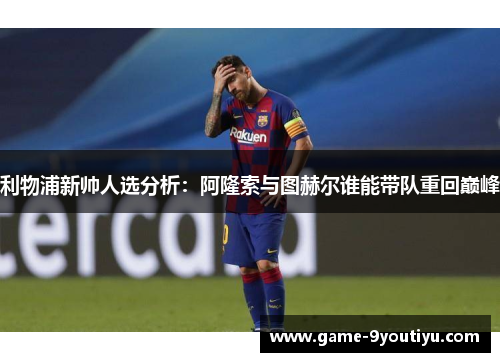 利物浦新帅人选分析：阿隆索与图赫尔谁能带队重回巅峰