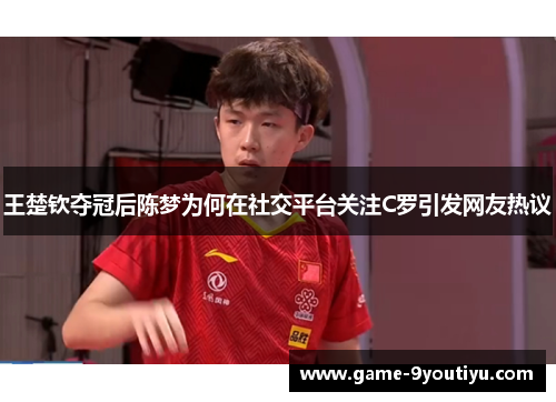 王楚钦夺冠后陈梦为何在社交平台关注C罗引发网友热议
