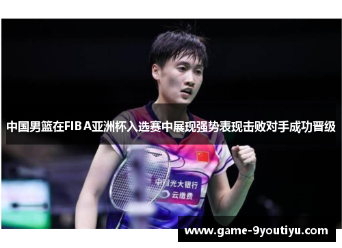中国男篮在FIBA亚洲杯入选赛中展现强势表现击败对手成功晋级