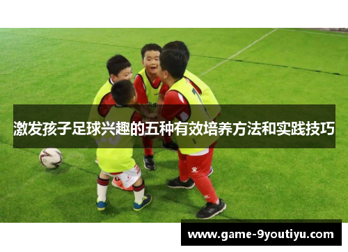 激发孩子足球兴趣的五种有效培养方法和实践技巧