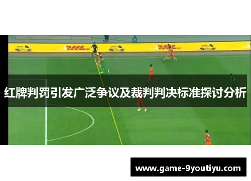 红牌判罚引发广泛争议及裁判判决标准探讨分析