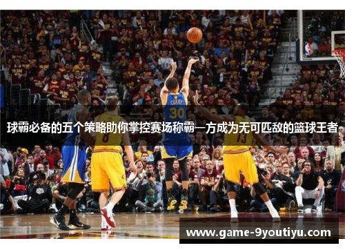 球霸必备的五个策略助你掌控赛场称霸一方成为无可匹敌的篮球王者