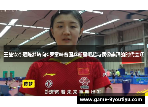 王楚钦夺冠陈梦转向C罗意味着国乒新星崛起与偶像崇拜的时代变迁