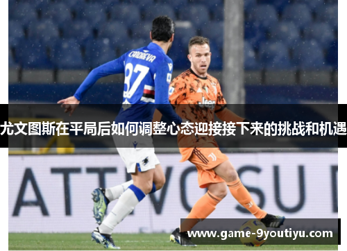 尤文图斯在平局后如何调整心态迎接接下来的挑战和机遇