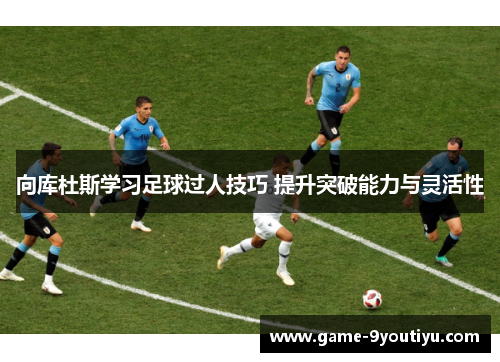 向库杜斯学习足球过人技巧 提升突破能力与灵活性