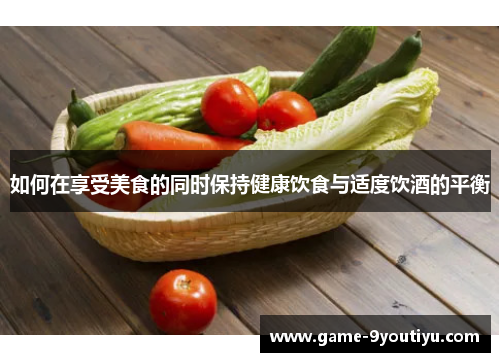 如何在享受美食的同时保持健康饮食与适度饮酒的平衡