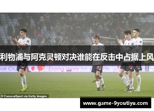 利物浦与阿克灵顿对决谁能在反击中占据上风