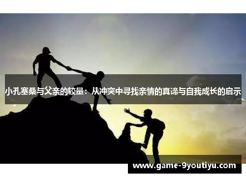 小孔塞桑与父亲的较量：从冲突中寻找亲情的真谛与自我成长的启示