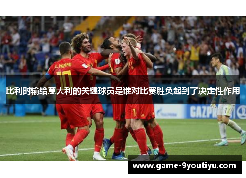 比利时输给意大利的关键球员是谁对比赛胜负起到了决定性作用