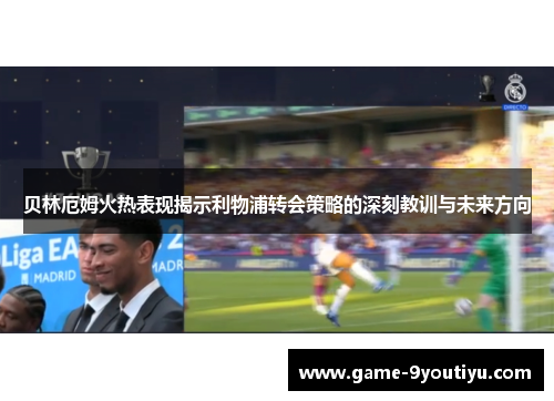 贝林厄姆火热表现揭示利物浦转会策略的深刻教训与未来方向