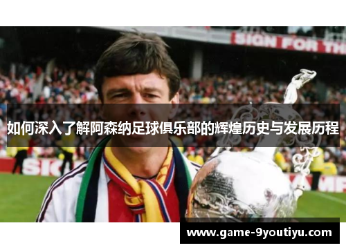 如何深入了解阿森纳足球俱乐部的辉煌历史与发展历程