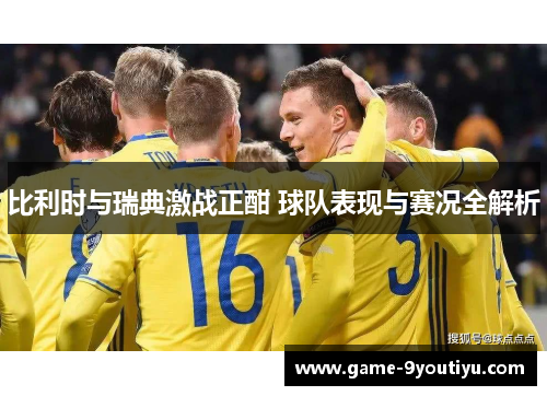 比利时与瑞典激战正酣 球队表现与赛况全解析