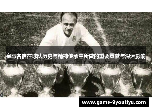 皇马名宿在球队历史与精神传承中所做的重要贡献与深远影响