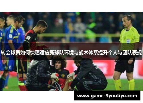 转会球员如何快速适应新球队环境与战术体系提升个人与团队表现