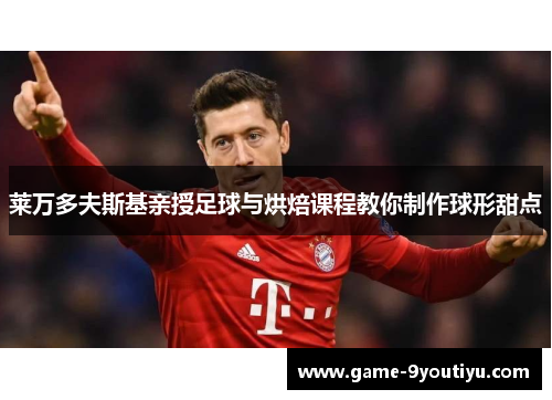 莱万多夫斯基亲授足球与烘焙课程教你制作球形甜点